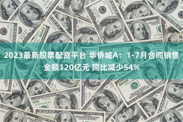 2023最新股票配资平台 华侨城A：1-7月合同销售金额120亿元 同比减少54%