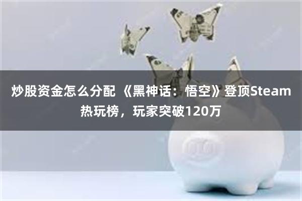 炒股资金怎么分配 《黑神话：悟空》登顶Steam热玩榜，玩家突破120万