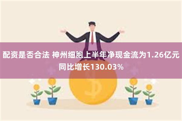 配资是否合法 神州细胞上半年净现金流为1.26亿元同比增长130.03%