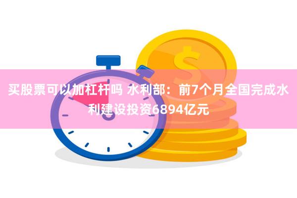 买股票可以加杠杆吗 水利部：前7个月全国完成水利建设投资6894亿元