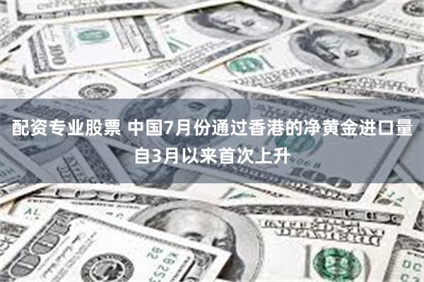 配资专业股票 中国7月份通过香港的净黄金进口量自3月以来首次上升