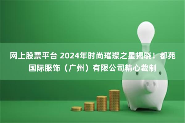 网上股票平台 2024年时尚璀璨之星揭晓！都苑国际服饰（广州）有限公司精心裁制