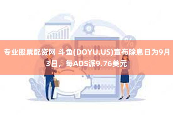 专业股票配资网 斗鱼(DOYU.US)宣布除息日为9月3日，每ADS派9.76美元