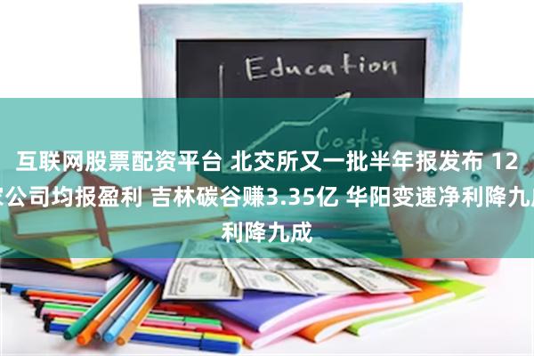 互联网股票配资平台 北交所又一批半年报发布 12家公司均报盈利 吉林碳谷赚3.35亿 华阳变速净利降九成