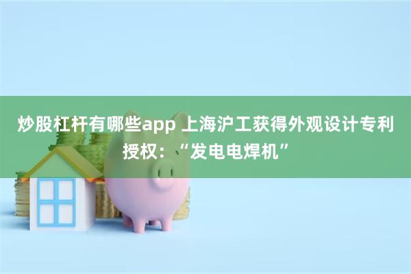 炒股杠杆有哪些app 上海沪工获得外观设计专利授权：“发电电焊机”