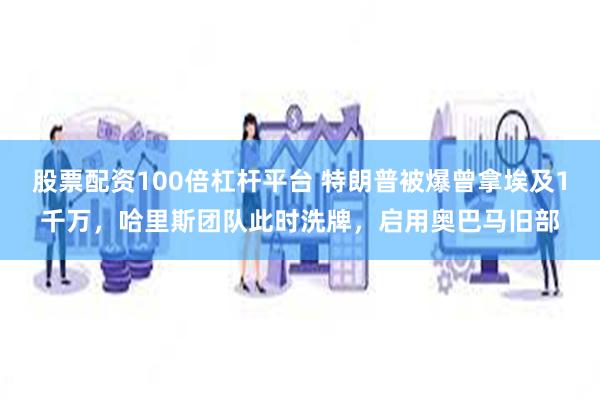 股票配资100倍杠杆平台 特朗普被爆曾拿埃及1千万，哈里斯团队此时洗牌，启用奥巴马旧部