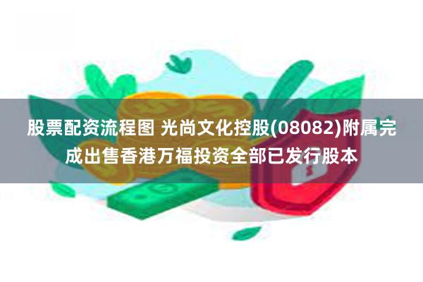 股票配资流程图 光尚文化控股(08082)附属完成出售香港万福投资全部已发行股本