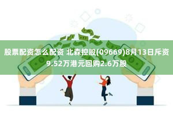 股票配资怎么配资 北森控股(09669)8月13日斥资9.52万港元回购2.6万股