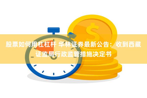 股票如何用杠杠杆 华林证券最新公告：收到西藏证监局行政监管措施决定书