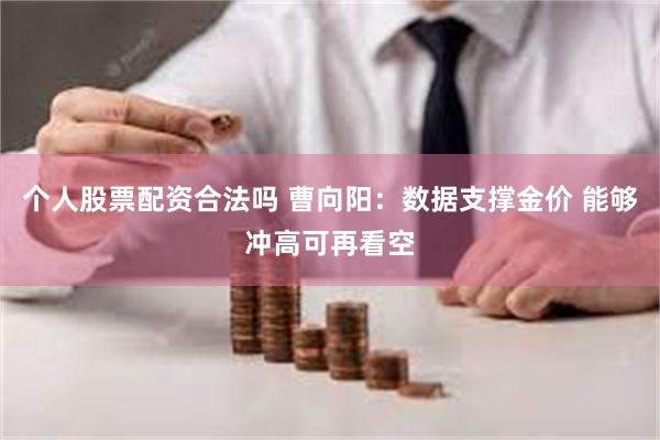 个人股票配资合法吗 曹向阳：数据支撑金价 能够冲高可再看空