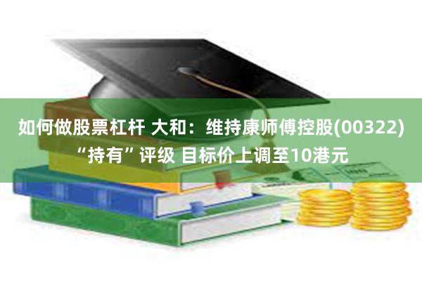 如何做股票杠杆 大和：维持康师傅控股(00322)“持有”评级 目标价上调至10港元