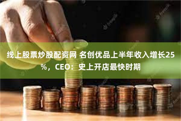 线上股票炒股配资网 名创优品上半年收入增长25%，CEO：史上开店最快时期