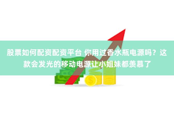 股票如何配资配资平台 你用过香水瓶电源吗？这款会发光的移动电源让小姐妹都羡慕了