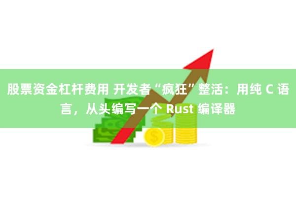 股票资金杠杆费用 开发者“疯狂”整活：用纯 C 语言，从头编写一个 Rust 编译器