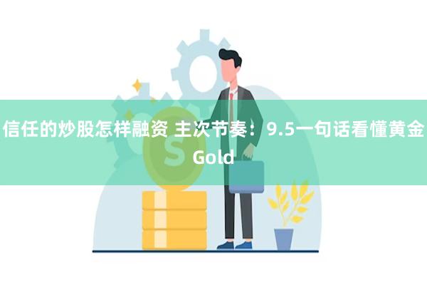 信任的炒股怎样融资 主次节奏：9.5一句话看懂黄金Gold