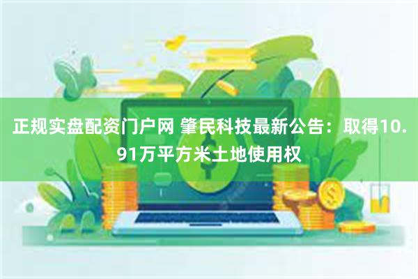 正规实盘配资门户网 肇民科技最新公告：取得10.91万平方米土地使用权