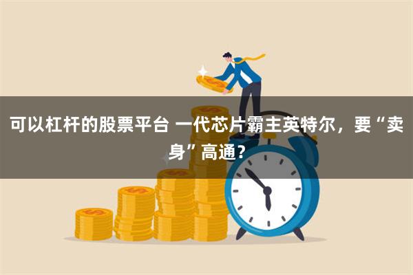 可以杠杆的股票平台 一代芯片霸主英特尔，要“卖身”高通？