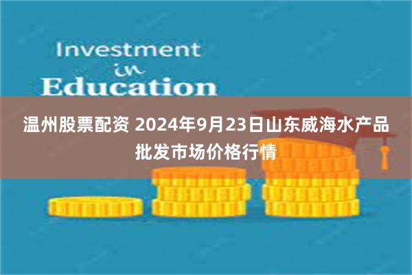 温州股票配资 2024年9月23日山东威海水产品批发市场价格行情