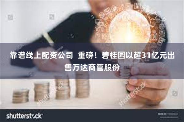 靠谱线上配资公司  重磅！碧桂园以超31亿元出售万达商管股份