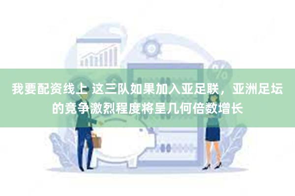 我要配资线上 这三队如果加入亚足联，亚洲足坛的竞争激烈程度将呈几何倍数增长