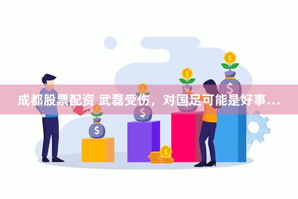 成都股票配资 武磊受伤，对国足可能是好事…