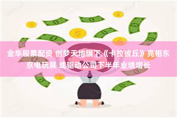 金华股票配资 创梦天地旗下《卡拉彼丘》亮相东京电玩展 或驱动公司下半年业绩增长