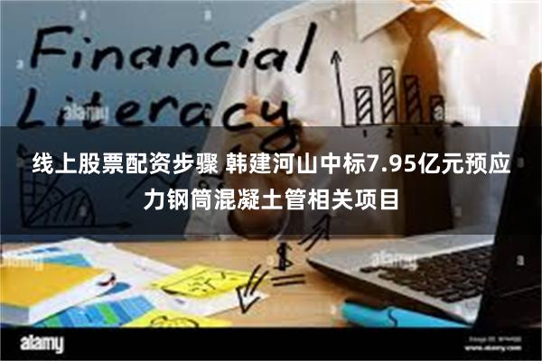 线上股票配资步骤 韩建河山中标7.95亿元预应力钢筒混凝土管相关项目