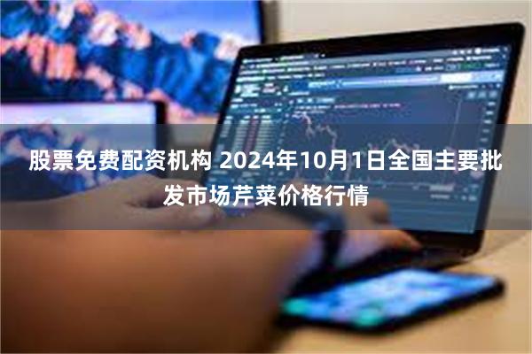 股票免费配资机构 2024年10月1日全国主要批发市场芹菜价格行情