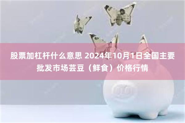 股票加杠杆什么意思 2024年10月1日全国主要批发市场芸豆（鲜食）价格行情