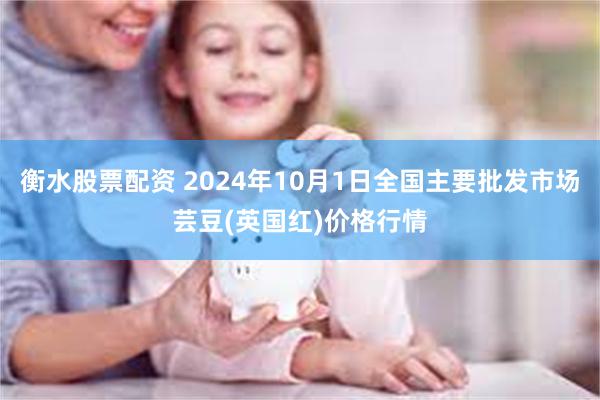 衡水股票配资 2024年10月1日全国主要批发市场芸豆(英国红)价格行情