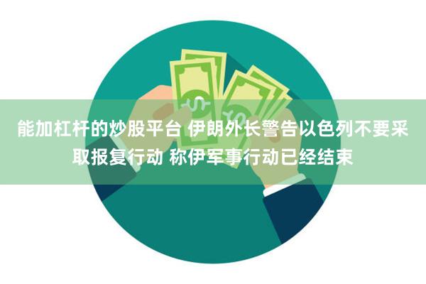 能加杠杆的炒股平台 伊朗外长警告以色列不要采取报复行动 称伊军事行动已经结束