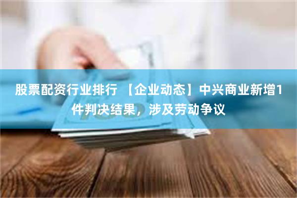 股票配资行业排行 【企业动态】中兴商业新增1件判决结果，涉及劳动争议