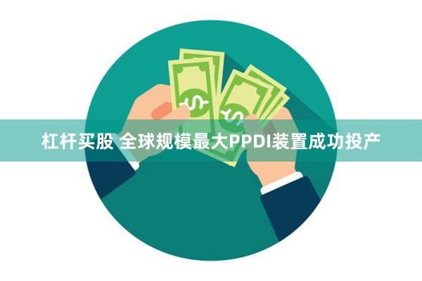 杠杆买股 全球规模最大PPDI装置成功投产