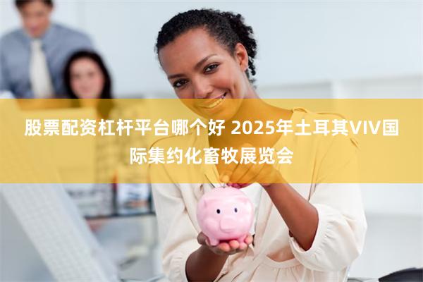 股票配资杠杆平台哪个好 2025年土耳其VIV国际集约化畜牧展览会