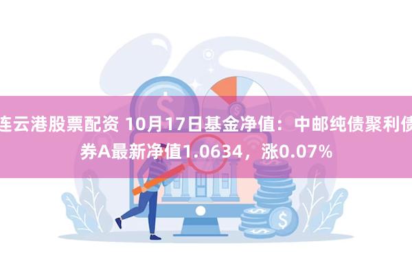 连云港股票配资 10月17日基金净值：中邮纯债聚利债券A最新净值1.0634，涨0.07%