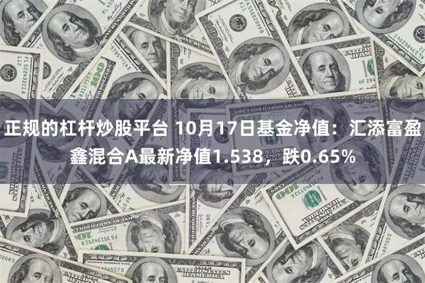 正规的杠杆炒股平台 10月17日基金净值：汇添富盈鑫混合A最新净值1.538，跌0.65%