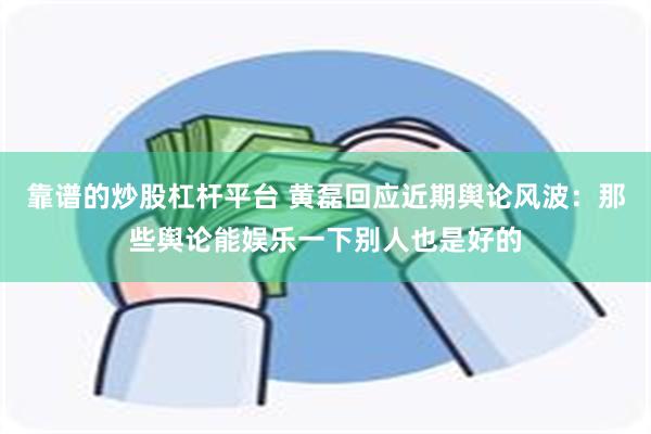 靠谱的炒股杠杆平台 黄磊回应近期舆论风波：那些舆论能娱乐一下别人也是好的