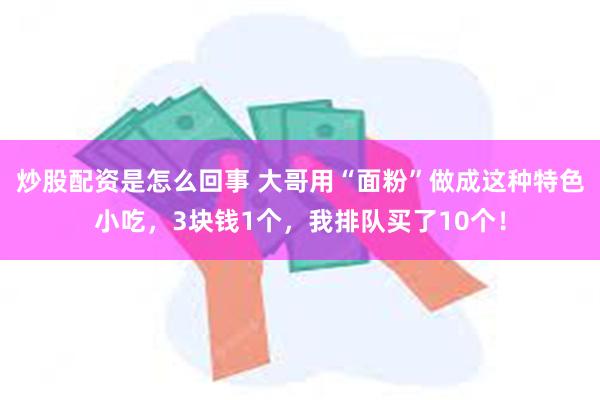 炒股配资是怎么回事 大哥用“面粉”做成这种特色小吃，3块钱1个，我排队买了10个！