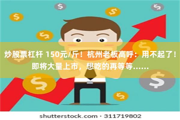 炒股票杠杆 150元/斤！杭州老板高呼：用不起了！即将大量上市，想吃的再等等......