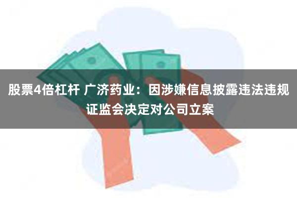 股票4倍杠杆 广济药业：因涉嫌信息披露违法违规 证监会决定对公司立案