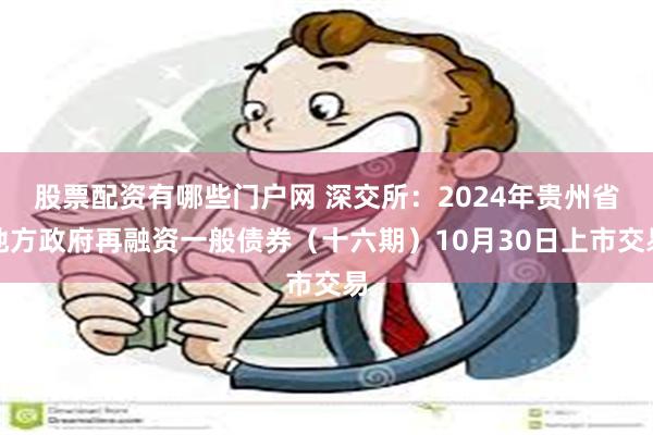 股票配资有哪些门户网 深交所：2024年贵州省地方政府再融资一般债券（十六期）10月30日上市交易