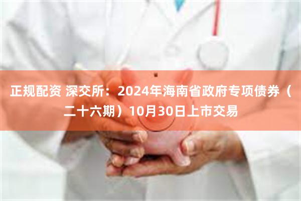 正规配资 深交所：2024年海南省政府专项债券（二十六期）10月30日上市交易