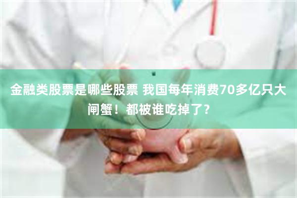 金融类股票是哪些股票 我国每年消费70多亿只大闸蟹！都被谁吃掉了？