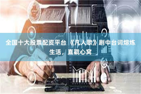 全国十大股票配资平台 《凡人歌》剧中台词熔炼生活，直戳心窝