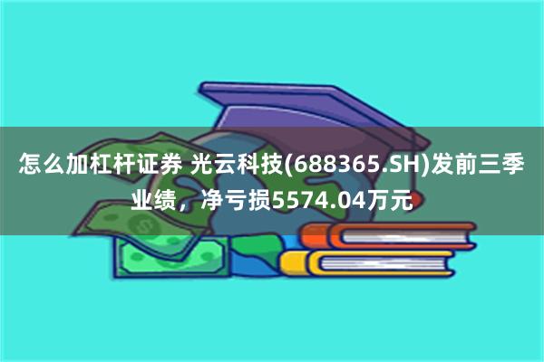 怎么加杠杆证券 光云科技(688365.SH)发前三季业绩，净亏损5574.04万元