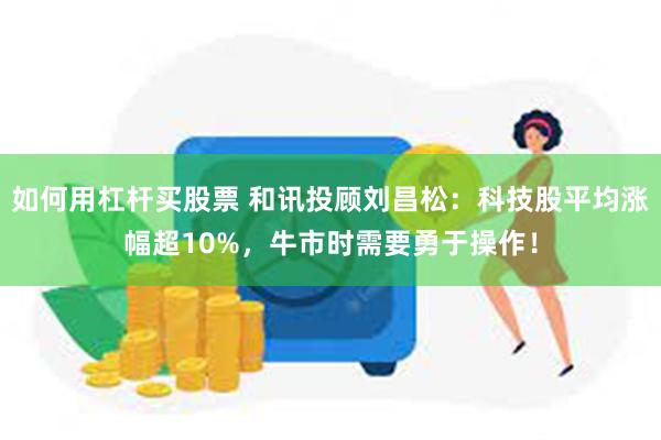 如何用杠杆买股票 和讯投顾刘昌松：科技股平均涨幅超10%，牛市时需要勇于操作！