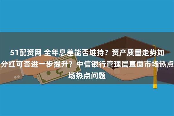 51配资网 全年息差能否维持？资产质量走势如何？分红可否进一步提升？中信银行管理层直面市场热点问题