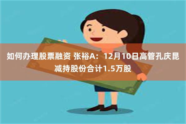 如何办理股票融资 张裕A：12月10日高管孔庆昆减持股份合计1.5万股