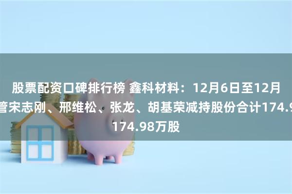 股票配资口碑排行榜 鑫科材料：12月6日至12月9日高管宋志刚、邢维松、张龙、胡基荣减持股份合计174.98万股