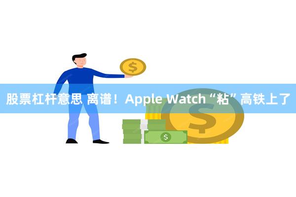 股票杠杆意思 离谱！Apple Watch“粘”高铁上了